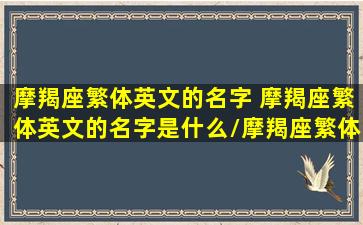 摩羯座繁体英文的名字 摩羯座繁体英文的名字是什么/摩羯座繁体英文的名字 摩羯座繁体英文的名字是什么-我的网站